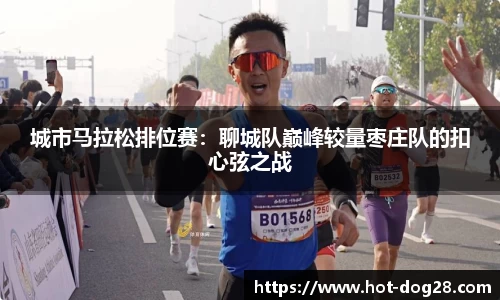 城市马拉松排位赛:聊城队巅峰较量枣庄队的扣心弦之战